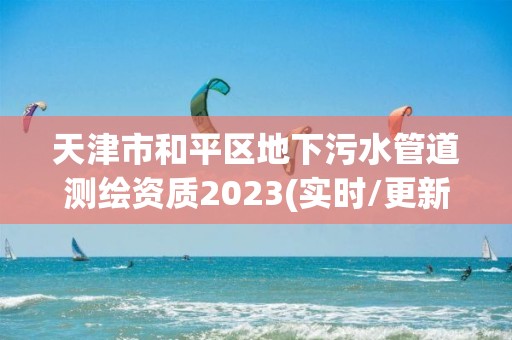 天津市和平區(qū)地下污水管道測(cè)繪資質(zhì)2023(實(shí)時(shí)/更新中)