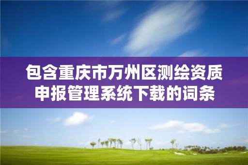 包含重慶市萬州區測繪資質申報管理系統下載的詞條