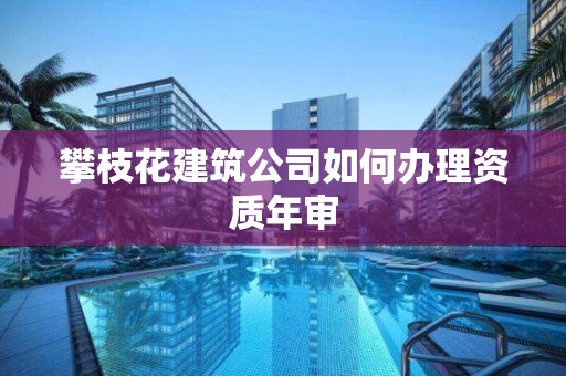 攀枝花建筑公司如何辦理資質年審