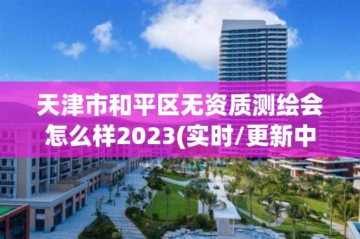 天津市和平區無資質測繪會怎么樣2023(實時/更新中)