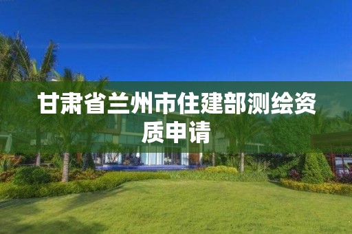 甘肅省蘭州市住建部測繪資質申請