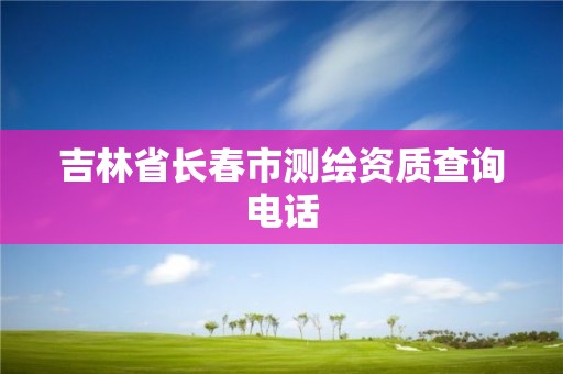 吉林省長春市測繪資質(zhì)查詢電話