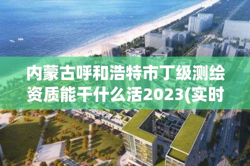 內蒙古呼和浩特市丁級測繪資質能干什么活2023(實時/更新中)