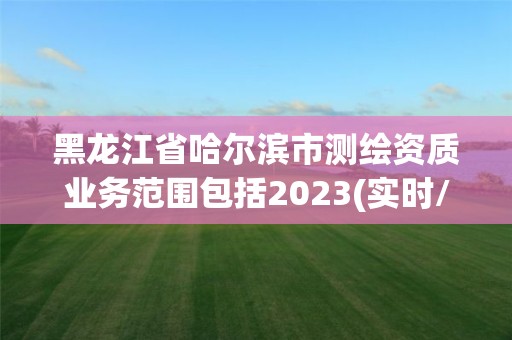 黑龍江省哈爾濱市測(cè)繪資質(zhì)業(yè)務(wù)范圍包括2023(實(shí)時(shí)/更新中)