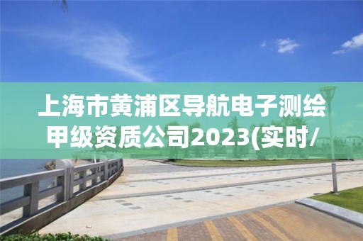 上海市黃浦區導航電子測繪甲級資質公司2023(實時/更新中)