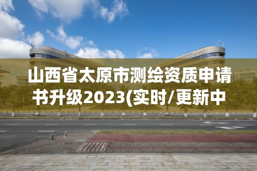 山西省太原市測繪資質申請書升級2023(實時/更新中)