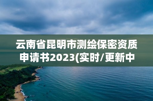 云南省昆明市測繪保密資質(zhì)申請書2023(實時/更新中)