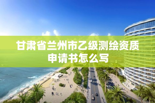 甘肅省蘭州市乙級測繪資質(zhì)申請書怎么寫