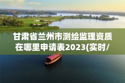 甘肅省蘭州市測繪監理資質在哪里申請表2023(實時/更新中)