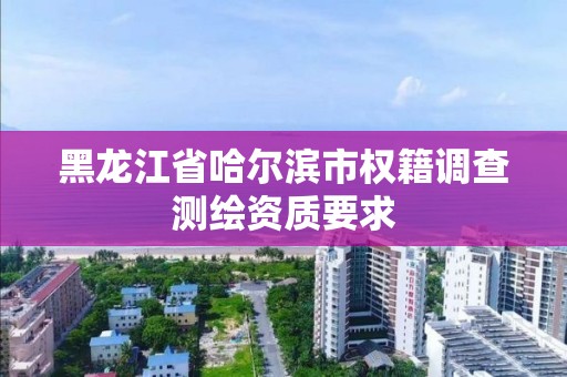 黑龍江省哈爾濱市權(quán)籍調(diào)查測繪資質(zhì)要求