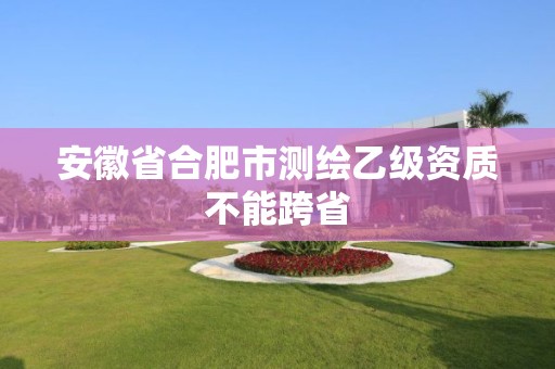 安徽省合肥市測繪乙級資質(zhì)不能跨省