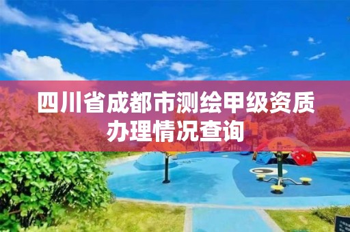 四川省成都市測繪甲級資質辦理情況查詢