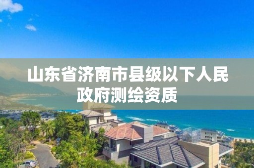 山東省濟南市縣級以下人民政府測繪資質