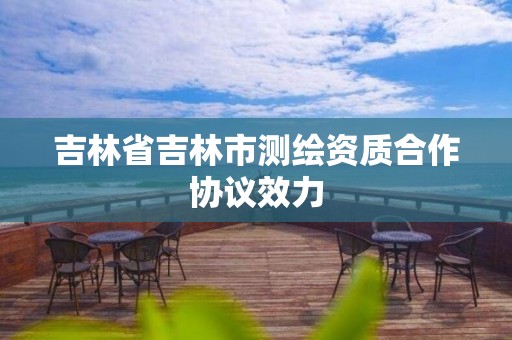 吉林省吉林市測繪資質合作協議效力