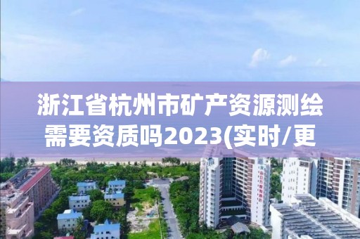 浙江省杭州市礦產資源測繪需要資質嗎2023(實時/更新中)