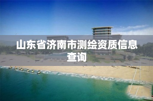 山東省濟南市測繪資質(zhì)信息查詢