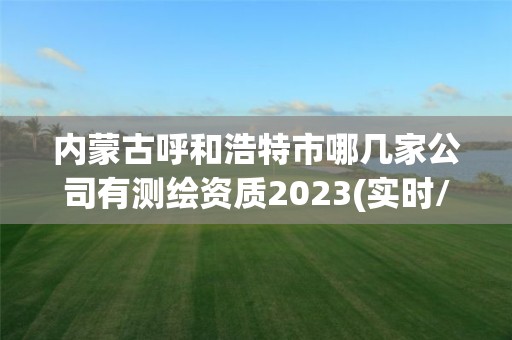 內(nèi)蒙古呼和浩特市哪幾家公司有測繪資質(zhì)2023(實時/更新中)