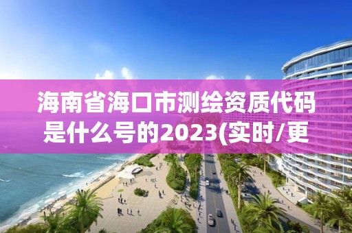 海南省海口市測繪資質代碼是什么號的2023(實時/更新中)