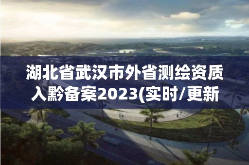 湖北省武漢市外省測繪資質入黔備案2023(實時/更新中)