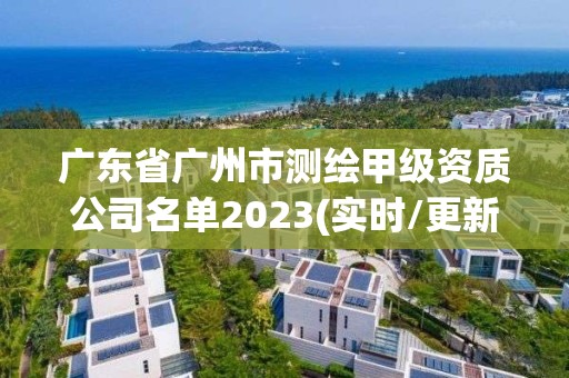 廣東省廣州市測繪甲級資質(zhì)公司名單2023(實時/更新中)