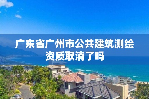 廣東省廣州市公共建筑測繪資質取消了嗎