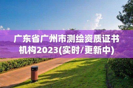 廣東省廣州市測繪資質證書機構2023(實時/更新中)