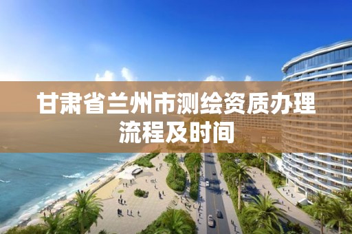 甘肅省蘭州市測繪資質辦理流程及時間