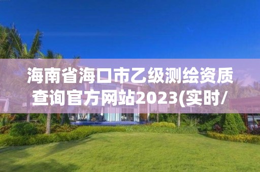 海南省海口市乙級測繪資質查詢官方網站2023(實時/更新中)