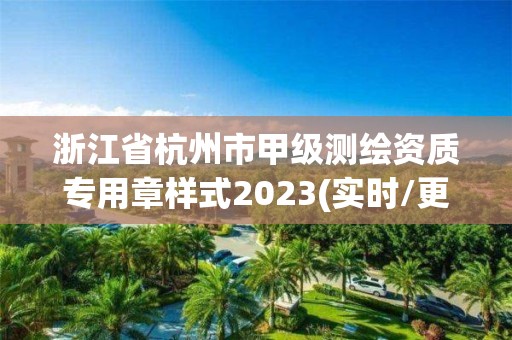 浙江省杭州市甲級測繪資質專用章樣式2023(實時/更新中)