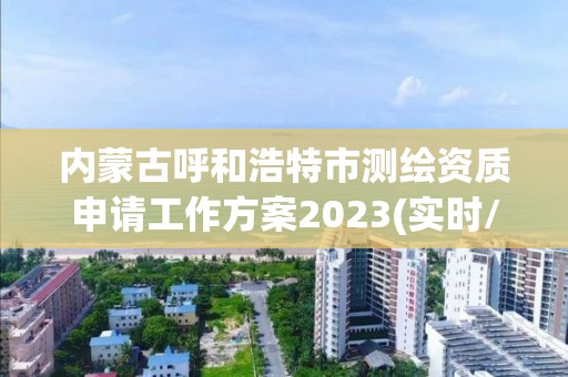 內蒙古呼和浩特市測繪資質申請工作方案2023(實時/更新中)