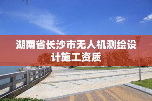 湖南省長(zhǎng)沙市無(wú)人機(jī)測(cè)繪設(shè)計(jì)施工資質(zhì)