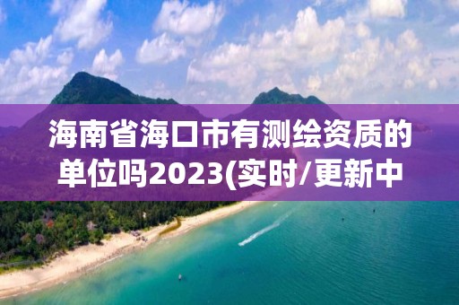 海南省海口市有測繪資質(zhì)的單位嗎2023(實時/更新中)