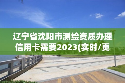 遼寧省沈陽市測繪資質辦理信用卡需要2023(實時/更新中)