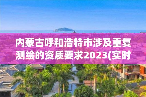 內蒙古呼和浩特市涉及重復測繪的資質要求2023(實時/更新中)