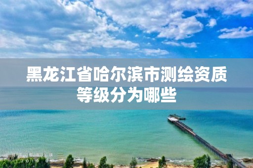 黑龍江省哈爾濱市測繪資質等級分為哪些