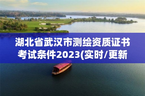 湖北省武漢市測繪資質證書考試條件2023(實時/更新中)