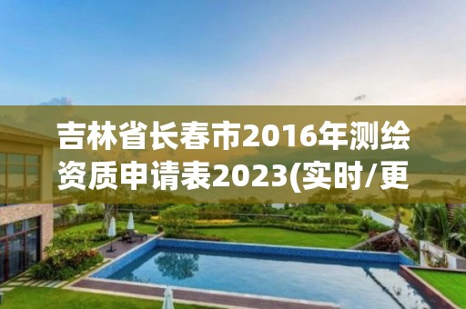 吉林省長春市2016年測繪資質申請表2023(實時/更新中)