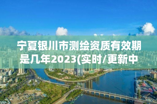 寧夏銀川市測繪資質有效期是幾年2023(實時/更新中)