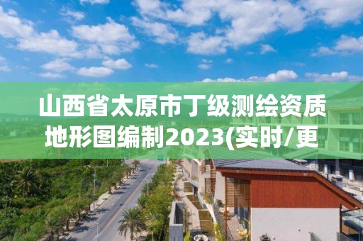 山西省太原市丁級測繪資質地形圖編制2023(實時/更新中)