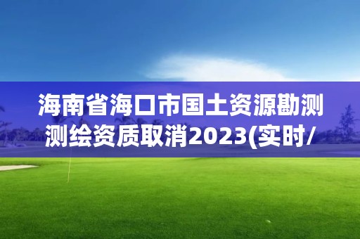 海南省海口市國土資源勘測測繪資質(zhì)取消2023(實時/更新中)