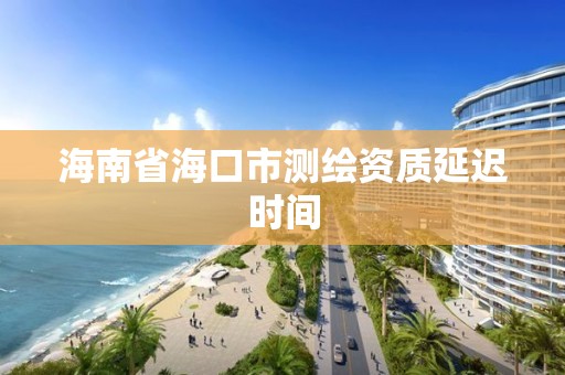 海南省海口市測繪資質延遲時間