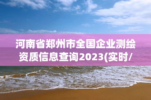 河南省鄭州市全國企業測繪資質信息查詢2023(實時/更新中)