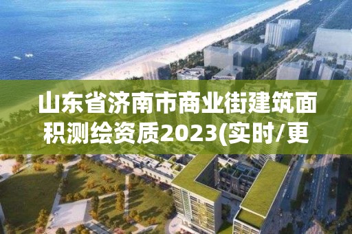 山東省濟(jì)南市商業(yè)街建筑面積測繪資質(zhì)2023(實(shí)時(shí)/更新中)