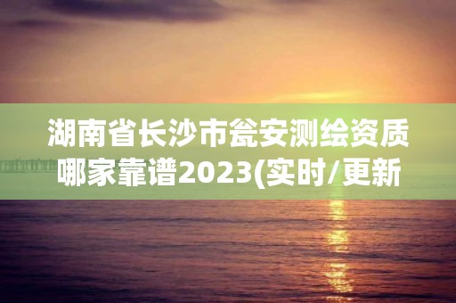 湖南省長沙市甕安測繪資質哪家靠譜2023(實時/更新中)