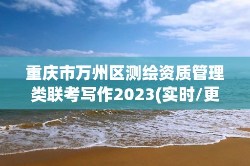 重慶市萬州區(qū)測繪資質(zhì)管理類聯(lián)考寫作2023(實(shí)時/更新中)