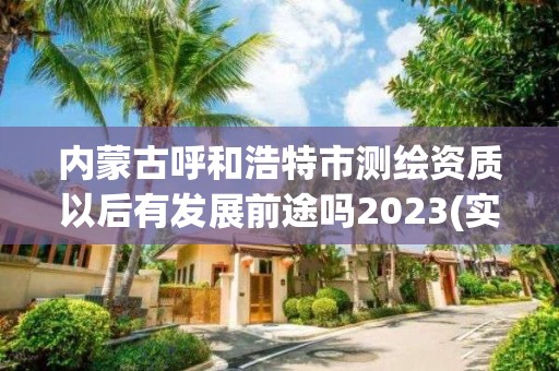 內蒙古呼和浩特市測繪資質以后有發展前途嗎2023(實時/更新中)