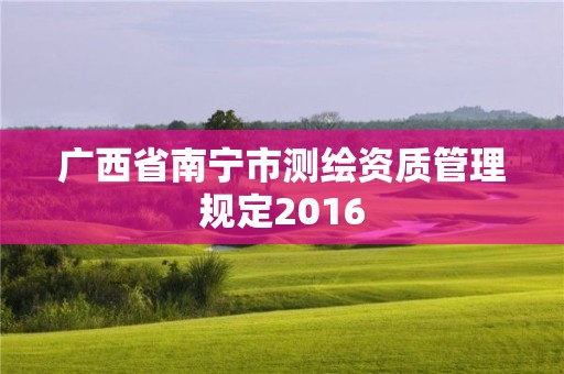 廣西省南寧市測繪資質(zhì)管理規(guī)定2016