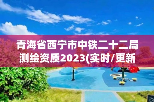 青海省西寧市中鐵二十二局測繪資質2023(實時/更新中)