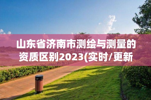 山東省濟南市測繪與測量的資質(zhì)區(qū)別2023(實時/更新中)