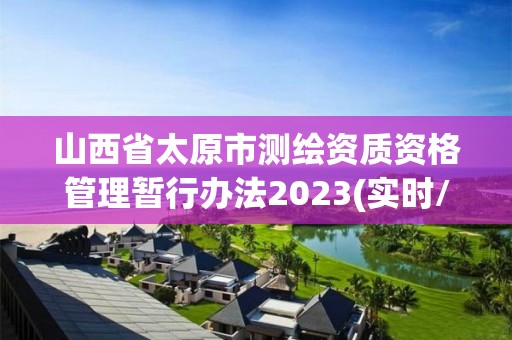 山西省太原市測繪資質資格管理暫行辦法2023(實時/更新中)